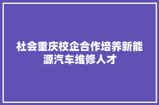 社会重庆校企合作培养新能源汽车维修人才