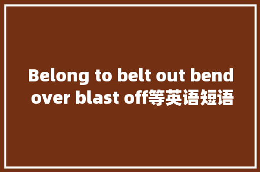 Belong to belt out bend over blast off等英语短语和例句
