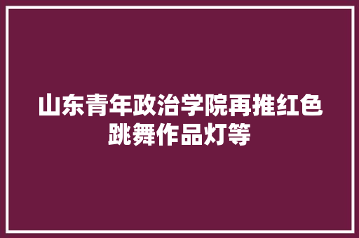 山东青年政治学院再推红色跳舞作品灯等