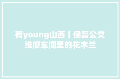 有young山西丨侯磊公交维修车间里的花木兰