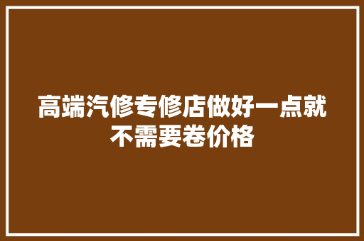 高端汽修专修店做好一点就不需要卷价格
