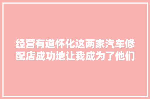 经营有道怀化这两家汽车修配店成功地让我成为了他们的回头客