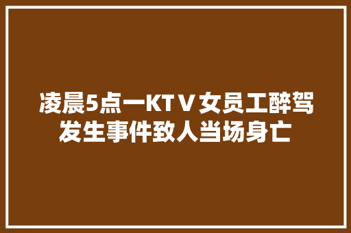 凌晨5点一KTⅤ女员工醉驾发生事件致人当场身亡