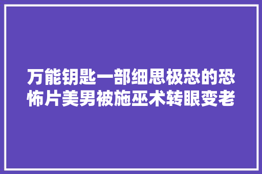 万能钥匙一部细思极恐的恐怖片美男被施巫术转眼变老太婆