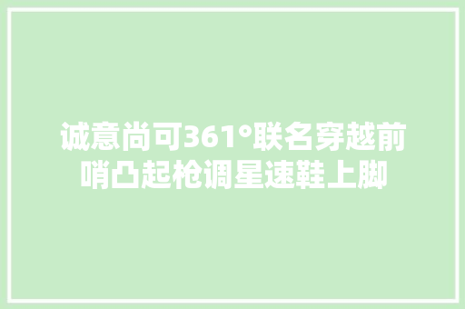 诚意尚可361°联名穿越前哨凸起枪调星速鞋上脚