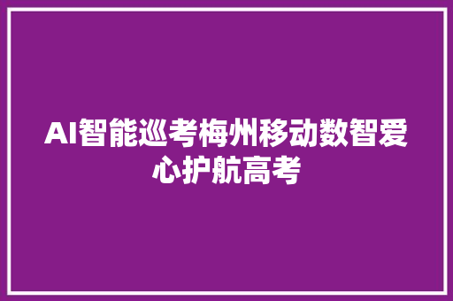 AI智能巡考梅州移动数智爱心护航高考