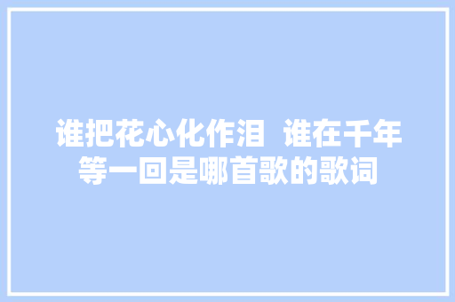 谁把花心化作泪  谁在千年等一回是哪首歌的歌词