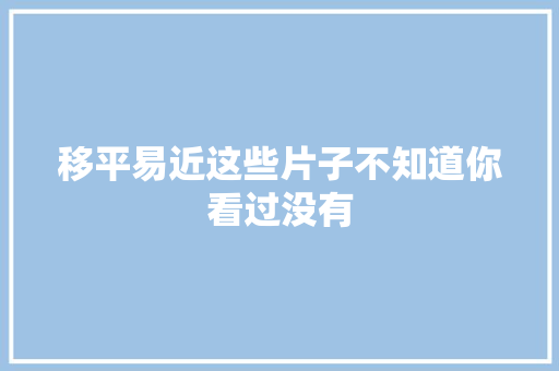 移平易近这些片子不知道你看过没有