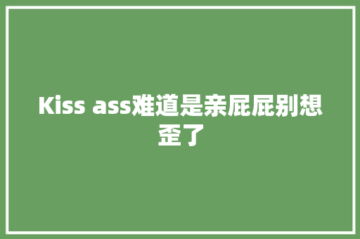 Kiss ass难道是亲屁屁别想歪了