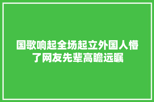 国歌响起全场起立外国人懵了网友先辈高瞻远瞩