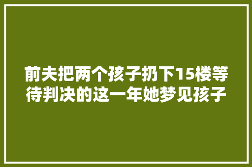 前夫把两个孩子扔下15楼等待判决的这一年她梦见孩子却够不到他们