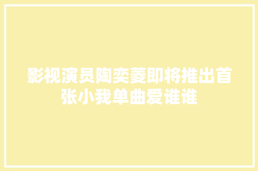影视演员陶奕菱即将推出首张小我单曲爱谁谁