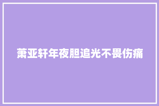 萧亚轩年夜胆追光不畏伤痛