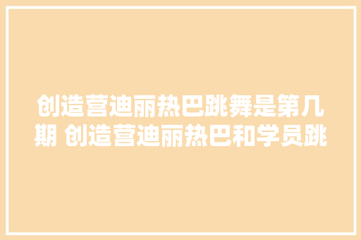 创造营迪丽热巴跳舞是第几期 创造营迪丽热巴和学员跳舞的音乐