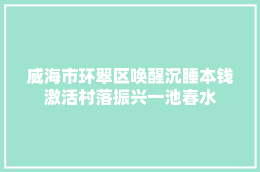 威海市环翠区唤醒沉睡本钱激活村落振兴一池春水