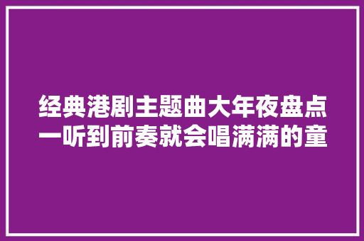 经典港剧主题曲大年夜盘点一听到前奏就会唱满满的童年回忆