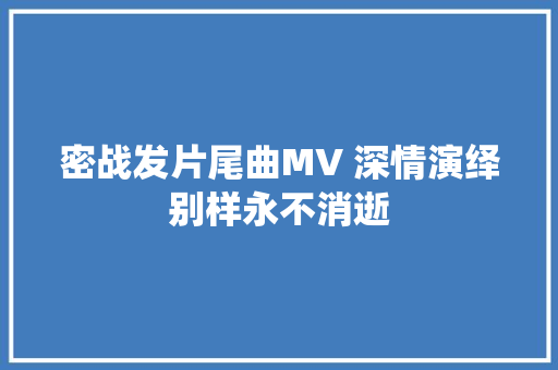 密战发片尾曲MV 深情演绎别样永不消逝
