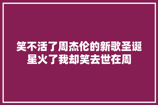 笑不活了周杰伦的新歌圣诞星火了我却笑去世在周