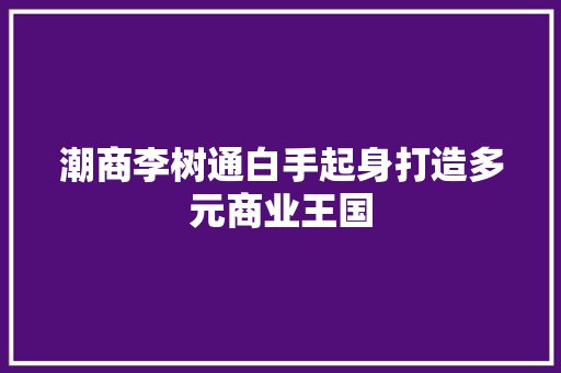 潮商李树通白手起身打造多元商业王国