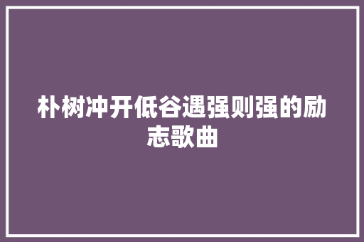 朴树冲开低谷遇强则强的励志歌曲