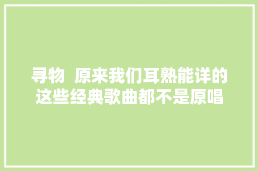 寻物  原来我们耳熟能详的这些经典歌曲都不是原唱