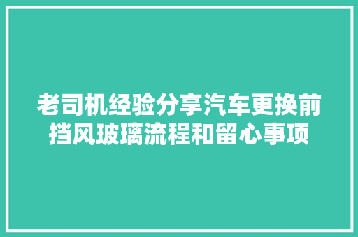 老司机经验分享汽车更换前挡风玻璃流程和留心事项