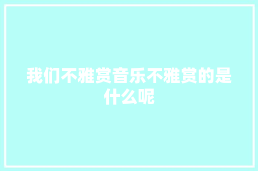 我们不雅赏音乐不雅赏的是什么呢