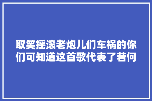 取笑摇滚老炮儿们车祸的你们可知道这首歌代表了若何一个时代