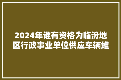 2024年谁有资格为临汾地区行政事业单位供应车辆维修保养做事