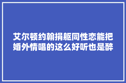 艾尔顿约翰捐躯同性恋能把婚外情唱的这么好听也是醉了