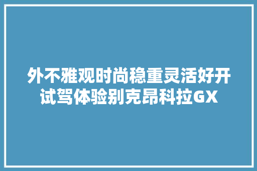 外不雅观时尚稳重灵活好开试驾体验别克昂科拉GX