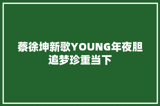 蔡徐坤新歌YOUNG年夜胆追梦珍重当下