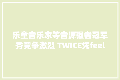乐童音乐家等音源强者冠军秀竞争激烈 TWICE凭feel special胜出获五冠王