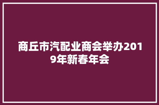 商丘市汽配业商会举办2019年新春年会