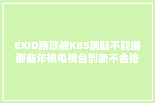 EXID新歌被KBS剖断不能播那些年被电视台剖断不合格歌曲盘点