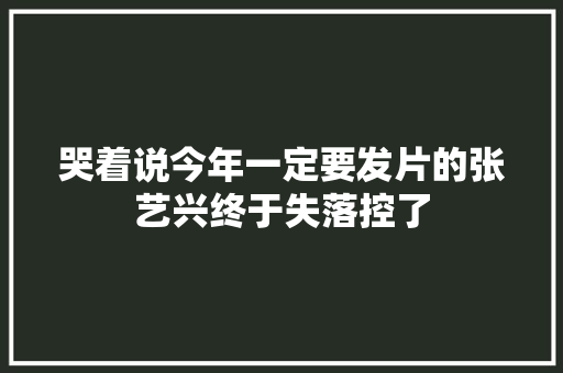 哭着说今年一定要发片的张艺兴终于失落控了