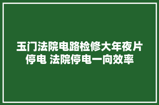 玉门法院电路检修大年夜片停电 法院停电一向效率