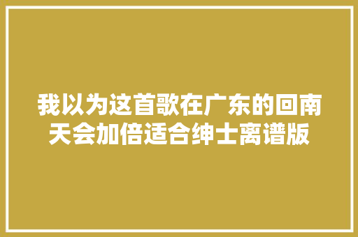 我以为这首歌在广东的回南天会加倍适合绅士离谱版