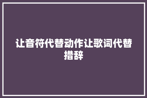 让音符代替动作让歌词代替措辞