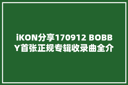 iKON分享170912 BOBBY首张正规专辑收录曲全介绍