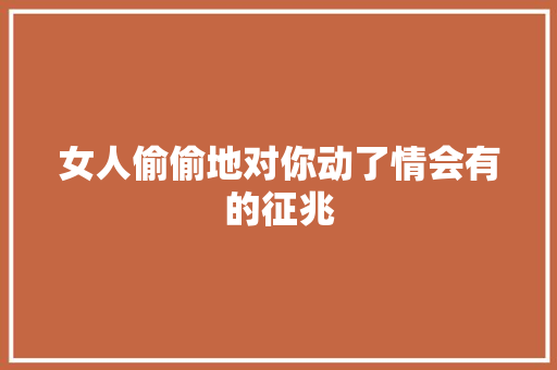 女人偷偷地对你动了情会有的征兆