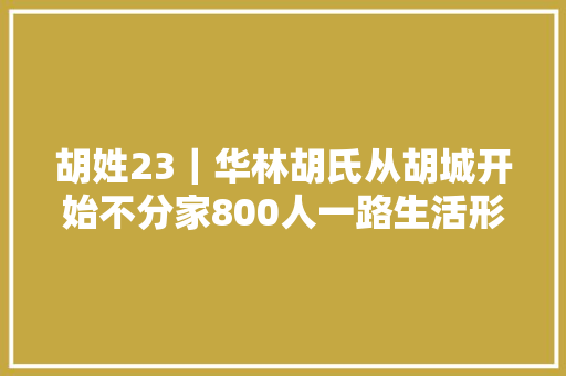 胡姓23｜华林胡氏从胡城开始不分家800人一路生活形成华林义门