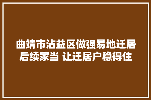 曲靖市沾益区做强易地迁居后续家当 让迁居户稳得住能致富