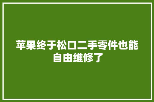 苹果终于松口二手零件也能自由维修了
