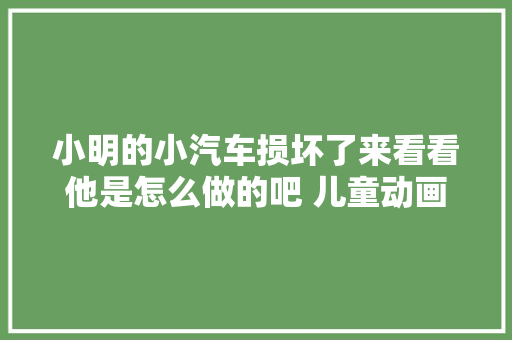 小明的小汽车损坏了来看看他是怎么做的吧 儿童动画