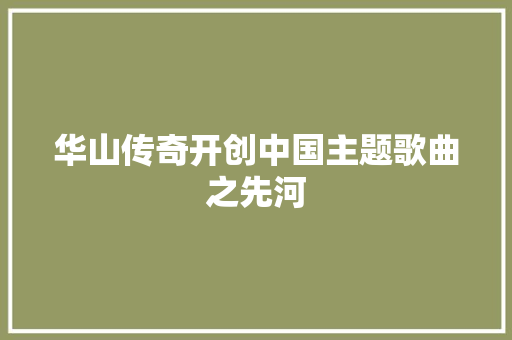华山传奇开创中国主题歌曲之先河