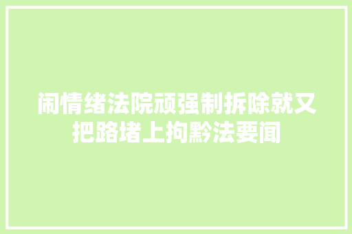 闹情绪法院顽强制拆除就又把路堵上拘黔法要闻