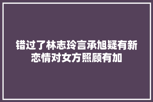 错过了林志玲言承旭疑有新恋情对女方照顾有加