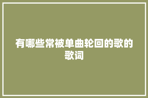 有哪些常被单曲轮回的歌的歌词
