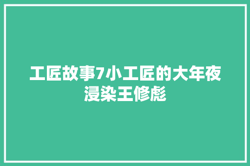 工匠故事7小工匠的大年夜浸染王修彪